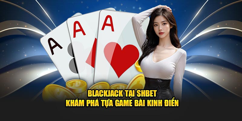 Blackjack Tại SHBET - Khám Phá Tựa Game Bài Kinh Điển