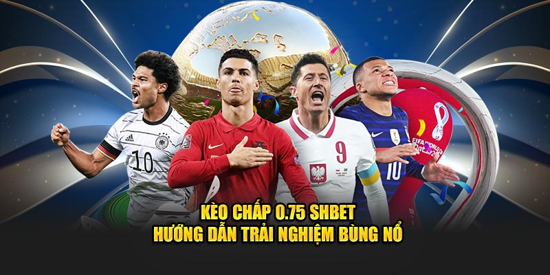 Kèo Chấp 0.75 SHBET - Hướng Dẫn Trải Nghiệm Bùng Nổ